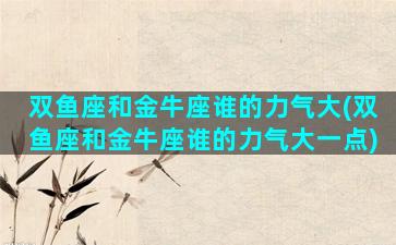 双鱼座和金牛座谁的力气大(双鱼座和金牛座谁的力气大一点)