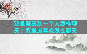 双鱼座喜欢一个人怎样聊天？双鱼座喜欢怎么聊天