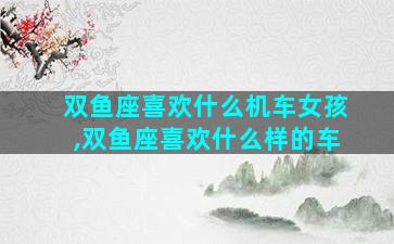 双鱼座喜欢什么机车女孩,双鱼座喜欢什么样的车