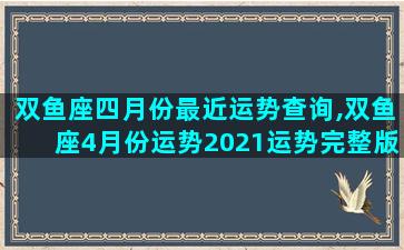 双鱼座四月份最近运势查询,双鱼座4月份运势2021运势完整版