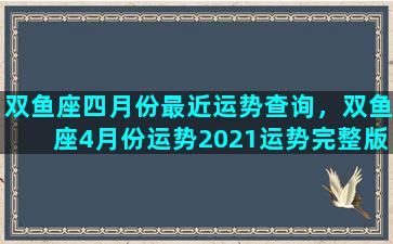 双鱼座四月份最近运势查询，双鱼座4月份运势2021运势完整版