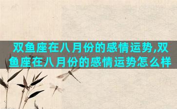 双鱼座在八月份的感情运势,双鱼座在八月份的感情运势怎么样