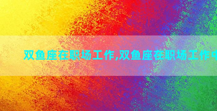 双鱼座在职场工作,双鱼座在职场工作中的表现