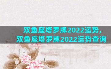 双鱼座塔罗牌2022运势,双鱼座塔罗牌2022运势查询