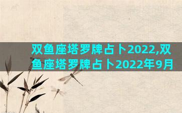 双鱼座塔罗牌占卜2022,双鱼座塔罗牌占卜2022年9月
