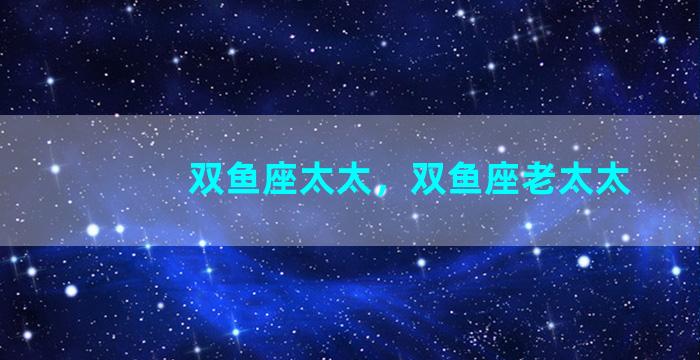 双鱼座太太，双鱼座老太太