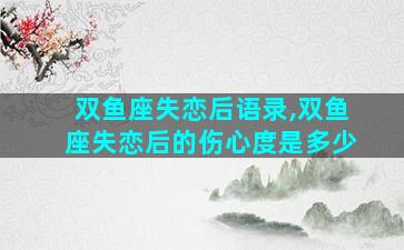 双鱼座失恋后语录,双鱼座失恋后的伤心度是多少