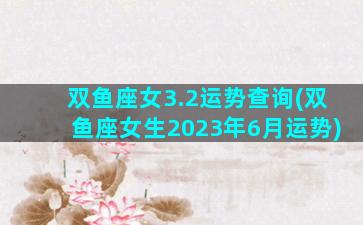 双鱼座女3.2运势查询(双鱼座女生2023年6月运势)