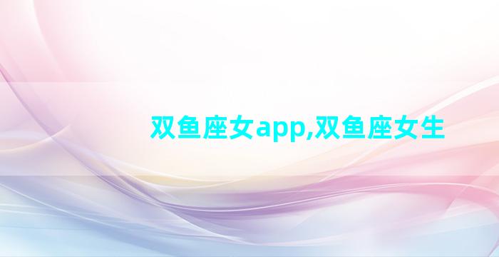 双鱼座女app,双鱼座女生