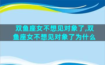 双鱼座女不想见对象了,双鱼座女不想见对象了为什么