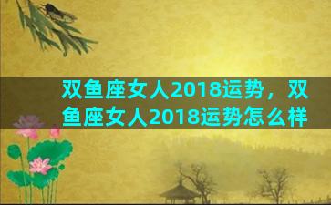 双鱼座女人2018运势，双鱼座女人2018运势怎么样