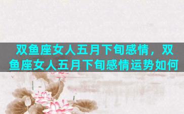 双鱼座女人五月下旬感情，双鱼座女人五月下旬感情运势如何