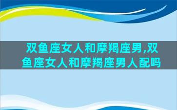 双鱼座女人和摩羯座男,双鱼座女人和摩羯座男人配吗