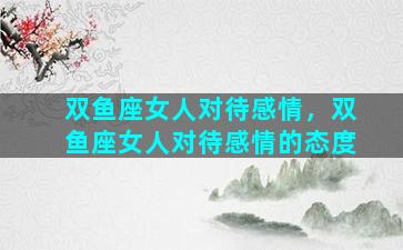 双鱼座女人对待感情，双鱼座女人对待感情的态度