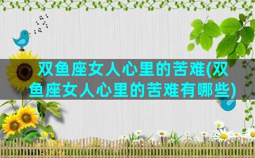 双鱼座女人心里的苦难(双鱼座女人心里的苦难有哪些)