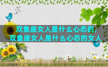 双鱼座女人是什么心态的,双鱼座女人是什么心态的女人