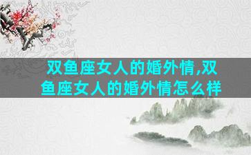 双鱼座女人的婚外情,双鱼座女人的婚外情怎么样