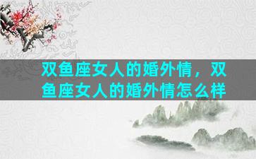 双鱼座女人的婚外情，双鱼座女人的婚外情怎么样
