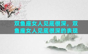 双鱼座女人见底很深，双鱼座女人见底很深的表现