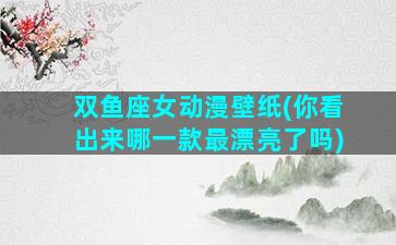双鱼座女动漫壁纸(你看出来哪一款最漂亮了吗)