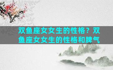 双鱼座女女生的性格？双鱼座女女生的性格和脾气