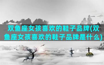双鱼座女孩喜欢的鞋子品牌(双鱼座女孩喜欢的鞋子品牌是什么)