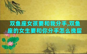 双鱼座女孩要和我分手,双鱼座的女生要和你分手怎么挽留