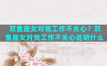 双鱼座女对我工作不关心？双鱼座女对我工作不关心说明什么