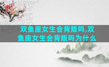 双鱼座女生会背叛吗,双鱼座女生会背叛吗为什么