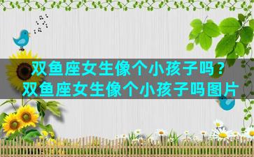 双鱼座女生像个小孩子吗？双鱼座女生像个小孩子吗图片