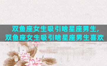 双鱼座女生吸引啥星座男生,双鱼座女生吸引啥星座男生喜欢