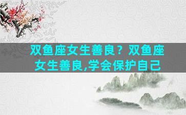 双鱼座女生善良？双鱼座女生善良,学会保护自己