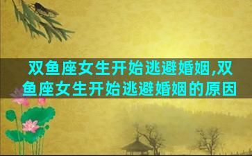 双鱼座女生开始逃避婚姻,双鱼座女生开始逃避婚姻的原因