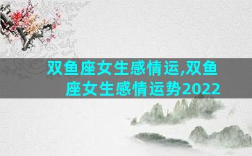 双鱼座女生感情运,双鱼座女生感情运势2022