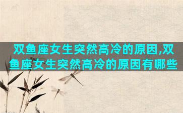 双鱼座女生突然高冷的原因,双鱼座女生突然高冷的原因有哪些