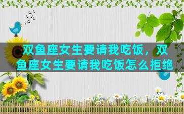 双鱼座女生要请我吃饭，双鱼座女生要请我吃饭怎么拒绝