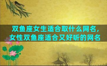 双鱼座女生适合取什么网名,女性双鱼座适合又好听的网名