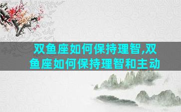 双鱼座如何保持理智,双鱼座如何保持理智和主动
