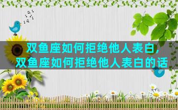 双鱼座如何拒绝他人表白,双鱼座如何拒绝他人表白的话