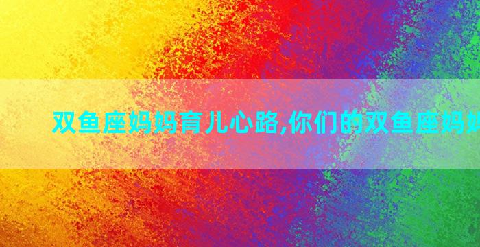 双鱼座妈妈育儿心路,你们的双鱼座妈妈怎么样
