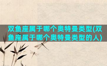 双鱼座属于哪个奥特曼类型(双鱼座属于哪个奥特曼类型的人)