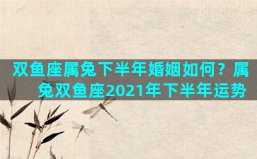 双鱼座属兔下半年婚姻如何？属兔双鱼座2021年下半年运势