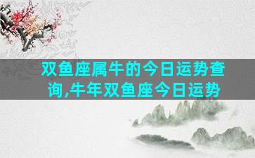 双鱼座属牛的今日运势查询,牛年双鱼座今日运势