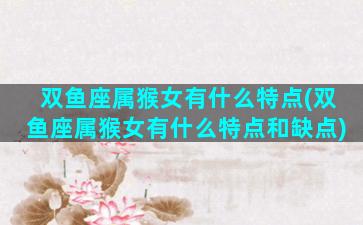 双鱼座属猴女有什么特点(双鱼座属猴女有什么特点和缺点)