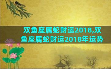 双鱼座属蛇财运2018,双鱼座属蛇财运2018年运势