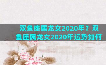 双鱼座属龙女2020年？双鱼座属龙女2020年运势如何