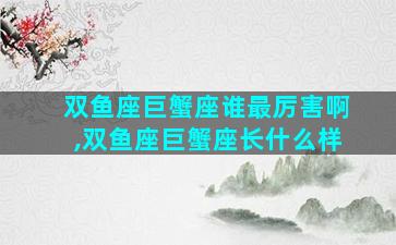 双鱼座巨蟹座谁最厉害啊,双鱼座巨蟹座长什么样