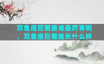 双鱼座巨蟹座谁最厉害啊，双鱼座巨蟹座长什么样