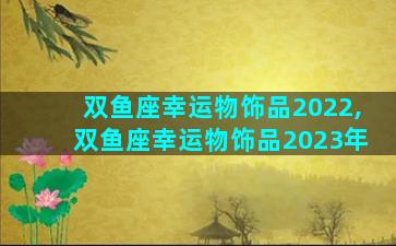 双鱼座幸运物饰品2022,双鱼座幸运物饰品2023年