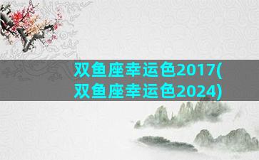 双鱼座幸运色2017(双鱼座幸运色2024)